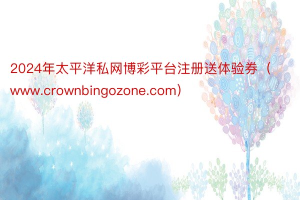 2024年太平洋私网博彩平台注册送体验券（www.crownbingozone.com）