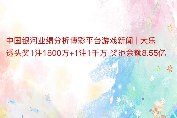 中国银河业绩分析博彩平台游戏新闻 | 大乐透头奖1注1800万+1注1千万 奖池余额8.55亿