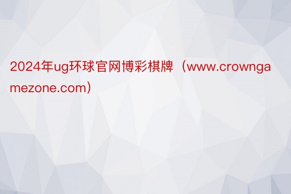 2024年ug环球官网博彩棋牌（www.crowngamezone.com）