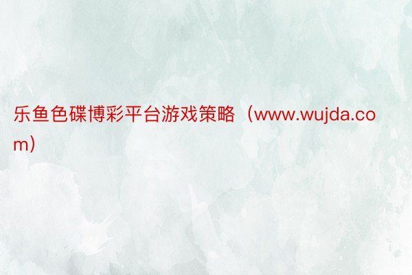 乐鱼色碟博彩平台游戏策略（www.wujda.com）