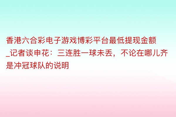 香港六合彩电子游戏博彩平台最低提现金额_记者谈申花：三连胜一球未丢，不论在哪儿齐是冲冠球队的说明