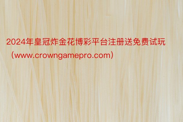 2024年皇冠炸金花博彩平台注册送免费试玩（www.crowngamepro.com）