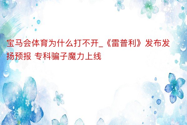 宝马会体育为什么打不开_《雷普利》发布发扬预报 专科骗子魔力上线