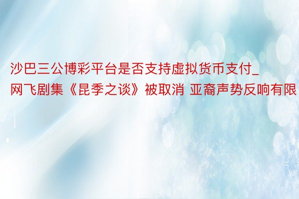 沙巴三公博彩平台是否支持虚拟货币支付_网飞剧集《昆季之谈》被取消 亚裔声势反响有限