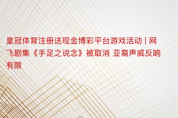 皇冠体育注册送现金博彩平台游戏活动 | 网飞剧集《手足之说念》被取消 亚裔声威反响有限