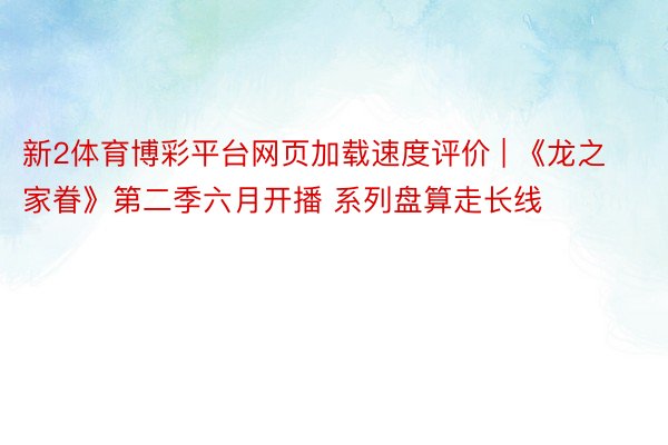 新2体育博彩平台网页加载速度评价 | 《龙之家眷》第二季六月开播 系列盘算走长线