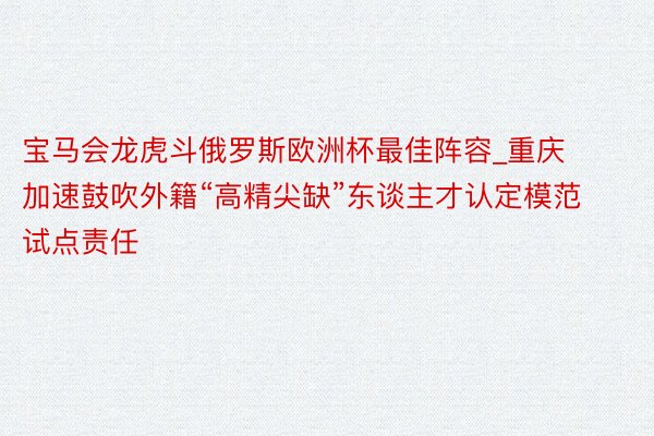 宝马会龙虎斗俄罗斯欧洲杯最佳阵容_重庆加速鼓吹外籍“高精尖缺”东谈主才认定模范试点责任