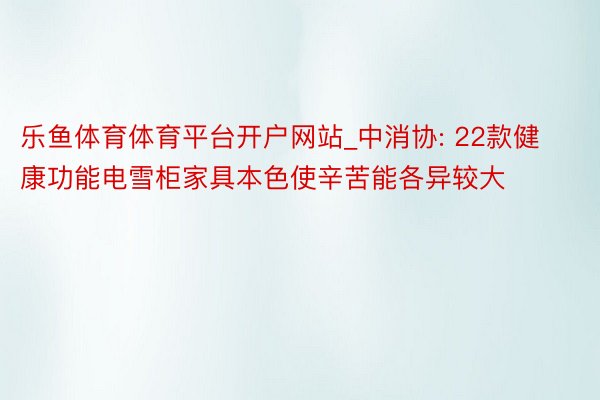 乐鱼体育体育平台开户网站_中消协: 22款健康功能电雪柜家具本色使辛苦能各异较大