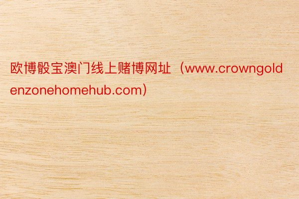 欧博骰宝澳门线上赌博网址（www.crowngoldenzonehomehub.com）