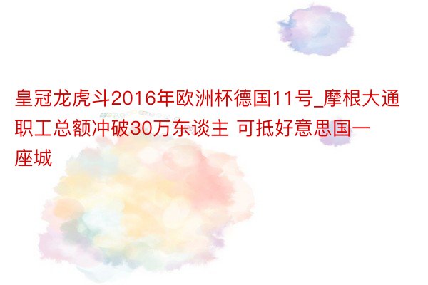 皇冠龙虎斗2016年欧洲杯德国11号_摩根大通职工总额冲破30万东谈主 可抵好意思国一座城