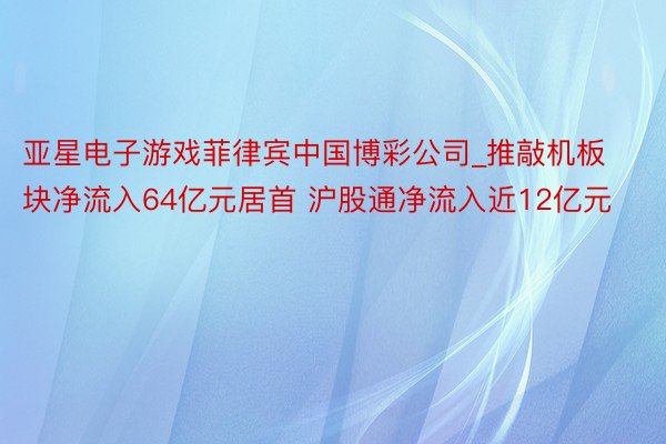 亚星电子游戏菲律宾中国博彩公司_推敲机板块净流入64亿元居首 沪股通净流入近12亿元