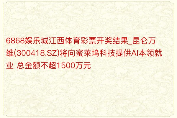 6868娱乐城江西体育彩票开奖结果_昆仑万维(300418.SZ)将向蜜莱坞科技提供AI本领就业 总金额不超1500万元