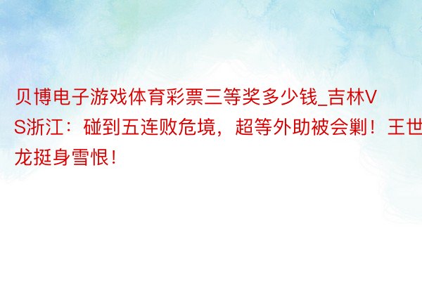 贝博电子游戏体育彩票三等奖多少钱_吉林VS浙江：碰到五连败危境，超等外助被会剿！王世龙挺身雪恨！