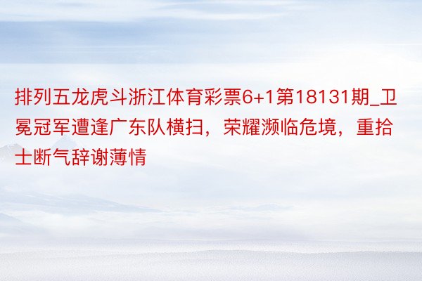 排列五龙虎斗浙江体育彩票6+1第18131期_卫冕冠军遭逢广东队横扫，荣耀濒临危境，重拾士断气辞谢薄情