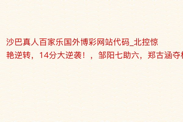 沙巴真人百家乐国外博彩网站代码_北控惊艳逆转，14分大逆袭！，邹阳七助六，郑古涵夺板。