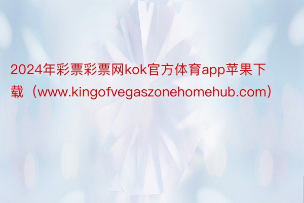 2024年彩票彩票网kok官方体育app苹果下载（www.kingofvegaszonehomehub.com）