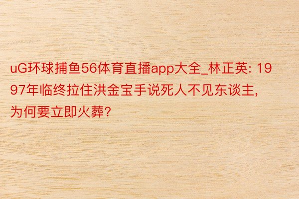 uG环球捕鱼56体育直播app大全_林正英: 1997年临终拉住洪金宝手说死人不见东谈主, 为何要立即火葬?