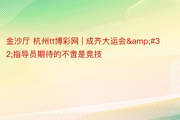 金沙厅 杭州tt博彩网 | 成齐大运会&#32;指导员期待的不啻是竞技