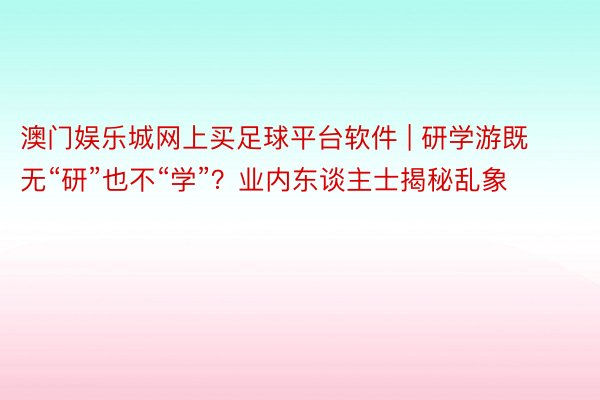 澳门娱乐城网上买足球平台软件 | 研学游既无“研”也不“学”？业内东谈主士揭秘乱象