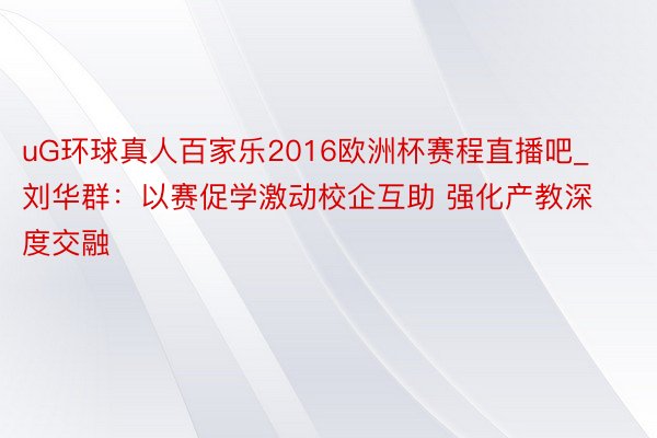 uG环球真人百家乐2016欧洲杯赛程直播吧_刘华群：以赛促学激动校企互助 强化产教深度交融