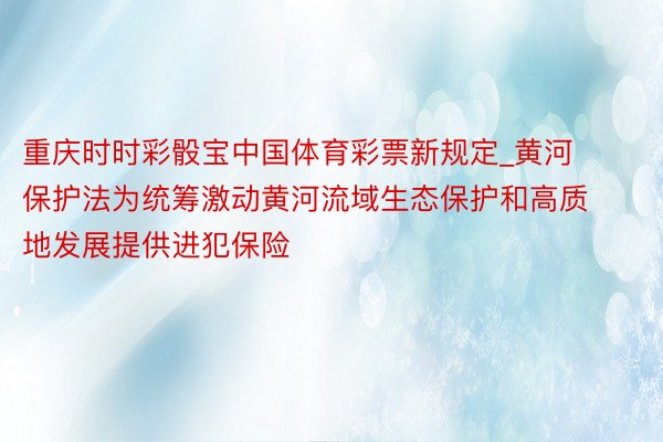 重庆时时彩骰宝中国体育彩票新规定_黄河保护法为统筹激动黄河流域生态保护和高质地发展提供进犯保险