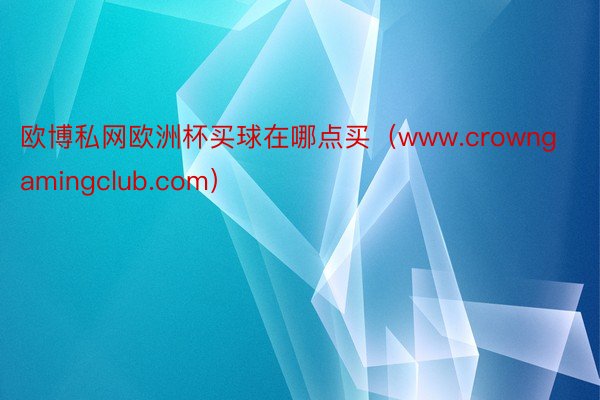 欧博私网欧洲杯买球在哪点买（www.crowngamingclub.com）