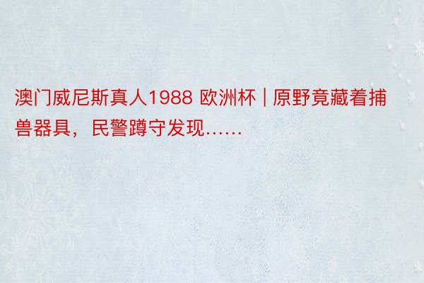 澳门威尼斯真人1988 欧洲杯 | 原野竟藏着捕兽器具，民警蹲守发现……