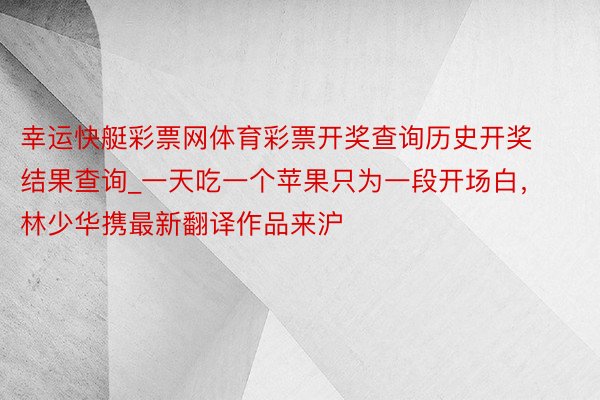 幸运快艇彩票网体育彩票开奖查询历史开奖结果查询_一天吃一个苹果只为一段开场白，林少华携最新翻译作品来沪