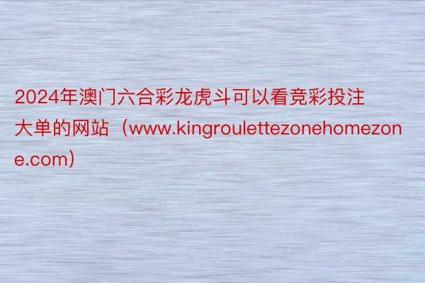 2024年澳门六合彩龙虎斗可以看竞彩投注大单的网站（www.kingroulettezonehomezone.com）