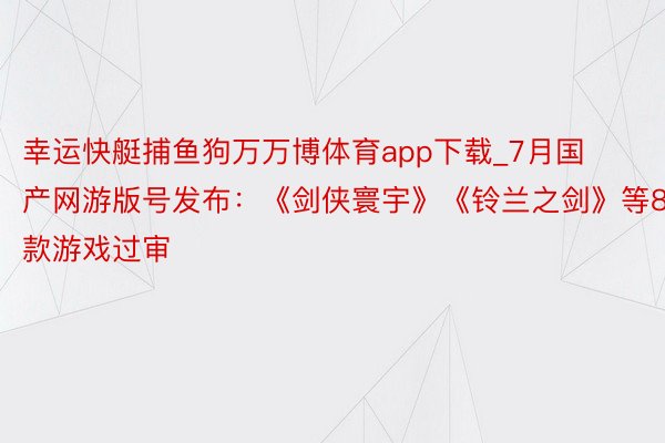 幸运快艇捕鱼狗万万博体育app下载_7月国产网游版号发布：《剑侠寰宇》《铃兰之剑》等88款游戏过审