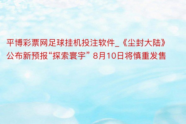 平博彩票网足球挂机投注软件_《尘封大陆》公布新预报“探索寰宇” 8月10日将慎重发售