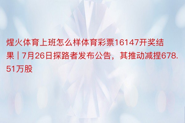 煋火体育上班怎么样体育彩票16147开奖结果 | 7月26日探路者发布公告，其推动减捏678.51万股