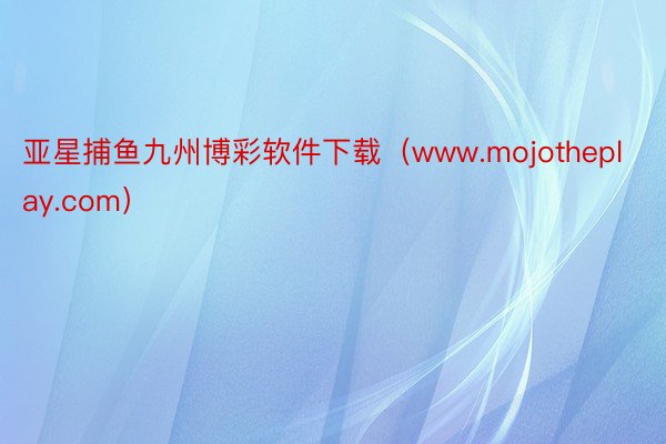 亚星捕鱼九州博彩软件下载（www.mojotheplay.com）