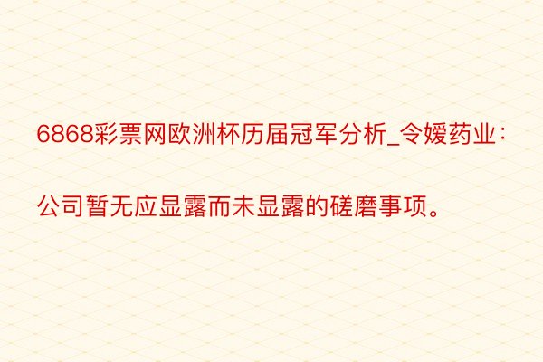 6868彩票网欧洲杯历届冠军分析_令嫒药业：
公司暂无应显露而未显露的磋磨事项。