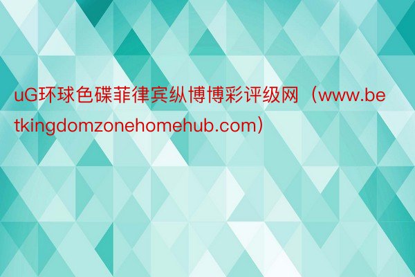 uG环球色碟菲律宾纵博博彩评级网（www.betkingdomzonehomehub.com）