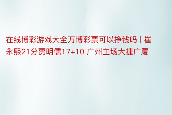 在线博彩游戏大全万博彩票可以挣钱吗 | 崔永熙21分贾明儒17+10 广州主场大捷广厦