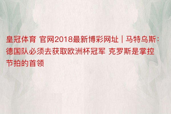 皇冠体育 官网2018最新博彩网址 | 马特乌斯：德国队必须去获取欧洲杯冠军 克罗斯是掌控节拍的首领