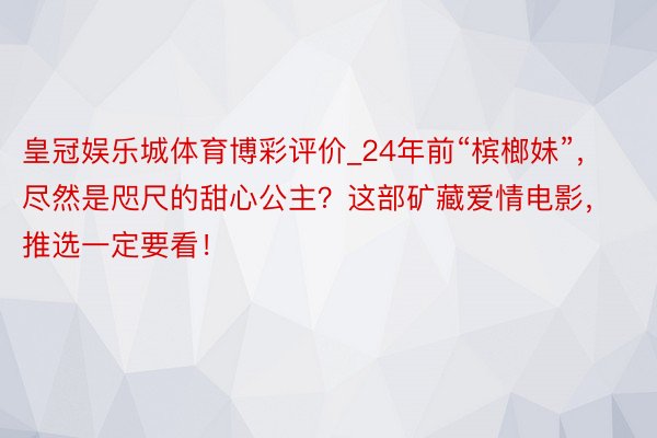 皇冠娱乐城体育博彩评价_24年前“槟榔妹”，尽然是咫尺的甜心公主？这部矿藏爱情电影，推选一定要看！