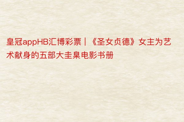 皇冠appHB汇博彩票 | 《圣女贞德》女主为艺术献身的五部大圭臬电影书册