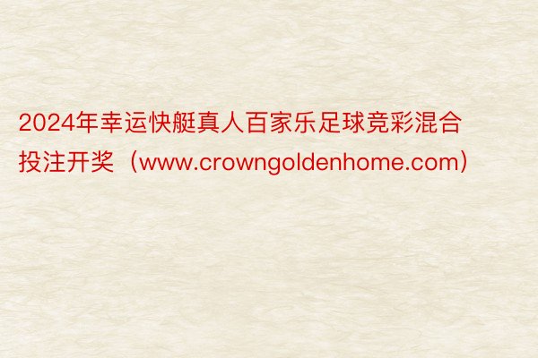 2024年幸运快艇真人百家乐足球竞彩混合投注开奖（www.crowngoldenhome.com）