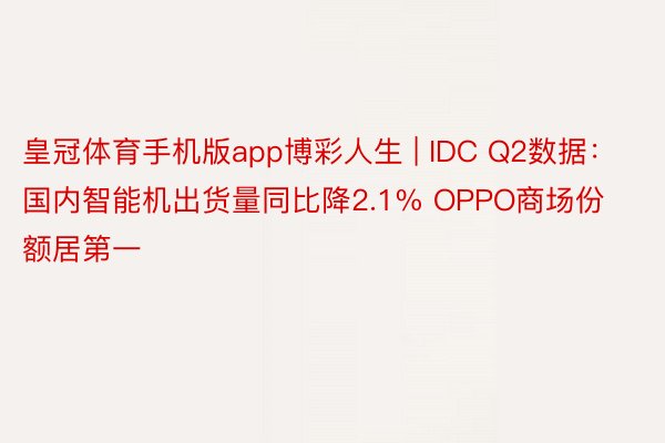 皇冠体育手机版app博彩人生 | IDC Q2数据：国内智能机出货量同比降2.1% OPPO商场份额居第一