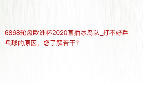 6868轮盘欧洲杯2020直播冰岛队_打不好乒乓球的原因，您了解若干？