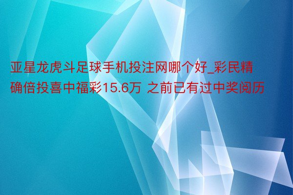 亚星龙虎斗足球手机投注网哪个好_彩民精确倍投喜中福彩15.6万 之前已有过中奖阅历