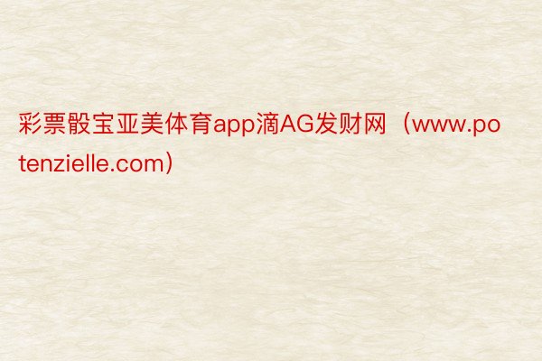 彩票骰宝亚美体育app滴AG发财网（www.potenzielle.com）