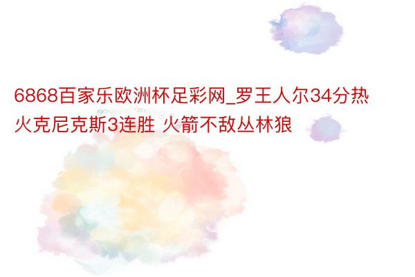 6868百家乐欧洲杯足彩网_罗王人尔34分热火克尼克斯3连胜 火箭不敌丛林狼