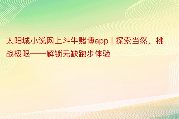 太阳城小说网上斗牛赌博app | 探索当然，挑战极限——解锁无缺跑步体验