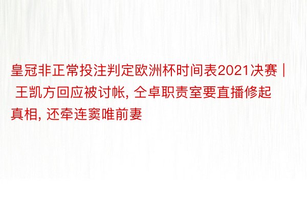 皇冠非正常投注判定欧洲杯时间表2021决赛 | 王凯方回应被讨帐, 仝卓职责室要直播修起真相, 还牵连窦唯前妻