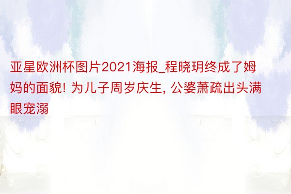 亚星欧洲杯图片2021海报_程晓玥终成了姆妈的面貌! 为儿子周岁庆生, 公婆萧疏出头满眼宠溺