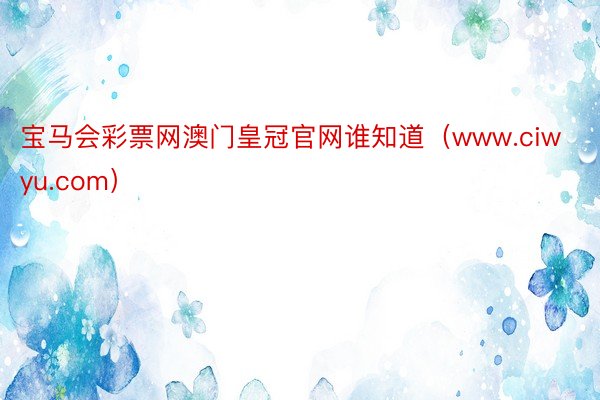 宝马会彩票网澳门皇冠官网谁知道（www.ciwyu.com）