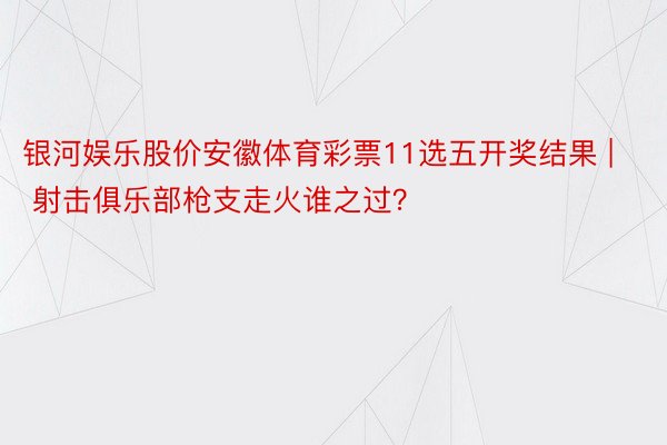 银河娱乐股价安徽体育彩票11选五开奖结果 | 射击俱乐部枪支走火谁之过？